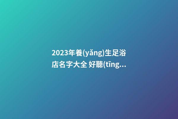 2023年養(yǎng)生足浴店名字大全 好聽(tīng)洋氣足浴店名稱(chēng),起名之家-第1張-店鋪起名-玄機(jī)派